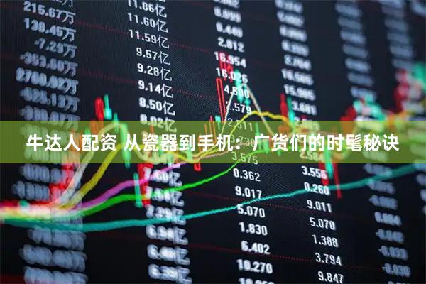 牛达人配资 从瓷器到手机：广货们的时髦秘诀