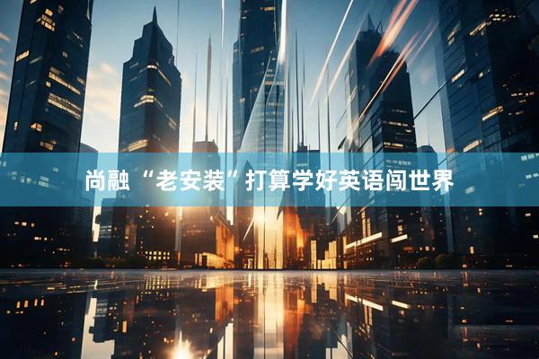 尚融 “老安装”打算学好英语闯世界