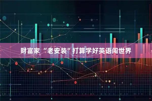 财富家 “老安装”打算学好英语闯世界