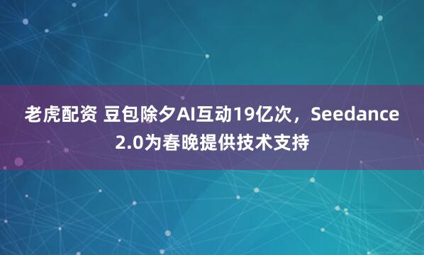 老虎配资 豆包除夕AI互动19亿次，Seedance2.0为春晚提供技术支持