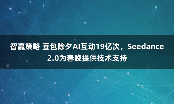 智赢策略 豆包除夕AI互动19亿次，Seedance2.0为春晚提供技术支持