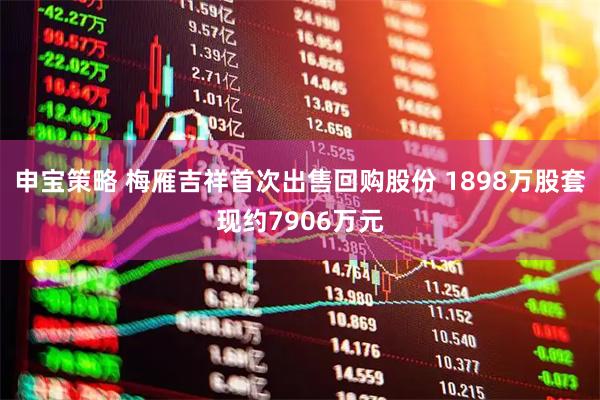 申宝策略 梅雁吉祥首次出售回购股份 1898万股套现约7906万元