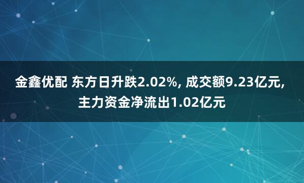 金鑫优配 东方日升跌2.02%, 成交额9.23亿元, 主力资金净流出1.02亿元