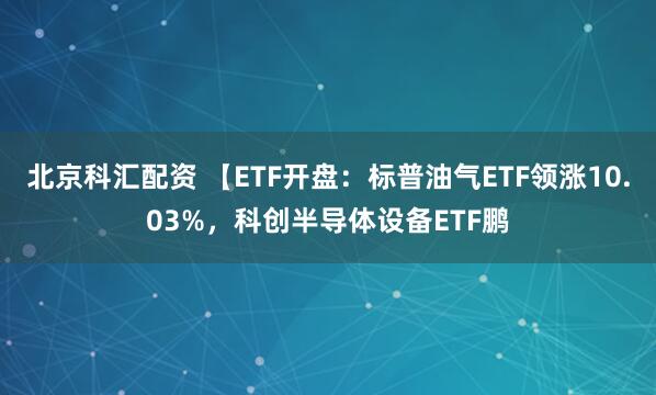 北京科汇配资 【ETF开盘：标普油气ETF领涨10.03%，科创半导体设备ETF鹏