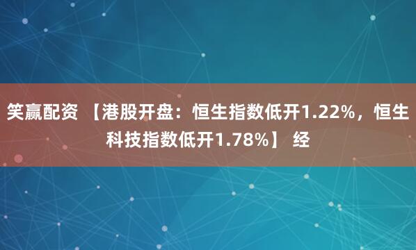 笑赢配资 【港股开盘：恒生指数低开1.22%，恒生科技指数低开1.78%】 经
