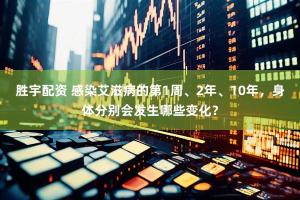 胜宇配资 感染艾滋病的第1周、2年、10年，身体分别会发生哪些变化？