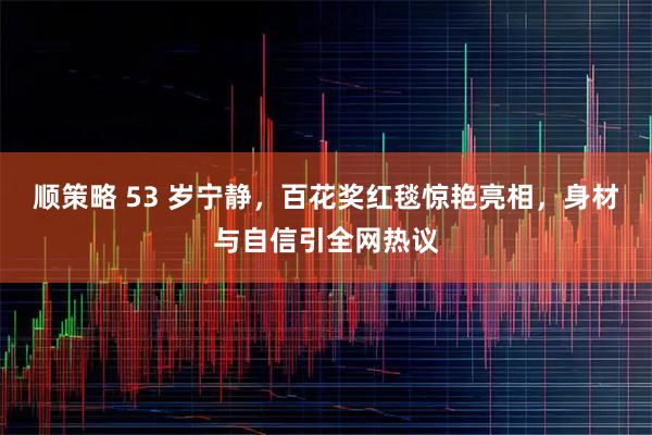 顺策略 53 岁宁静，百花奖红毯惊艳亮相，身材与自信引全网热议