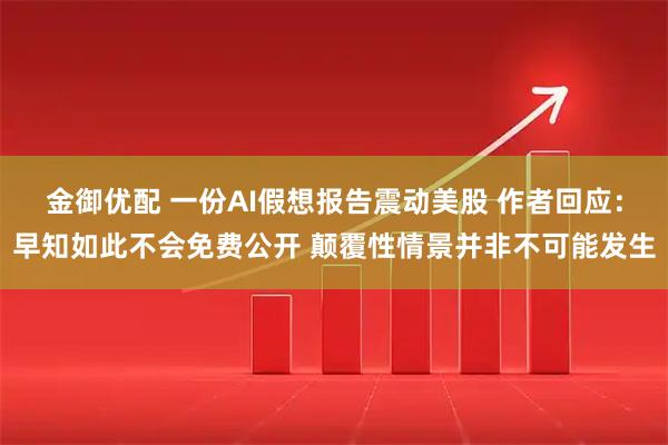 金御优配 一份AI假想报告震动美股 作者回应：早知如此不会免费公开 颠覆性情景并非不可能发生