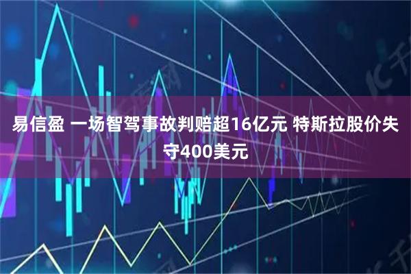 易信盈 一场智驾事故判赔超16亿元 特斯拉股价失守400美元