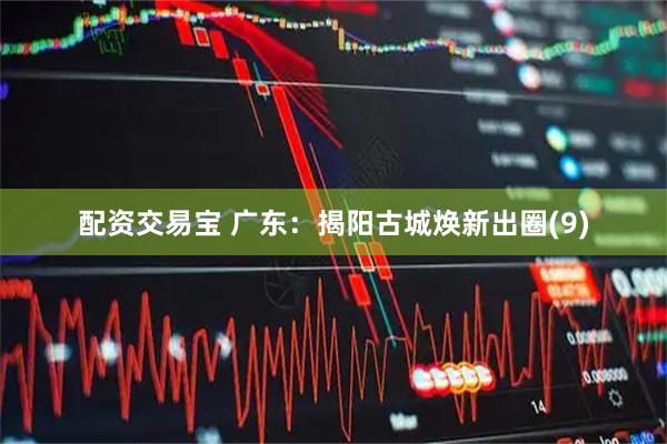 配资交易宝 广东：揭阳古城焕新出圈(9)