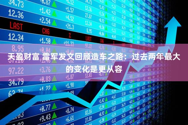 天盈财富 雷军发文回顾造车之路：过去两年最大的变化是更从容