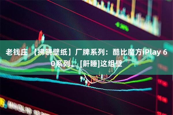 老钱庄 【拂晓壁纸】厂牌系列：酷比魔方iPlay 60系列。 [鼾睡]这组壁
