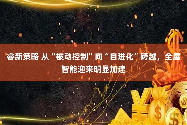 睿新策略 从“被动控制”向“自进化”跨越，全屋智能迎来明显加速