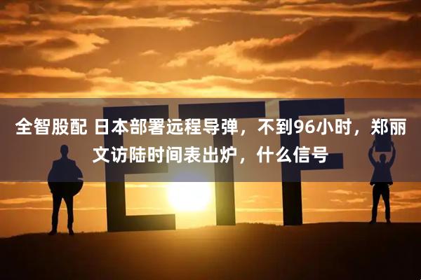 全智股配 日本部署远程导弹，不到96小时，郑丽文访陆时间表出炉，什么信号