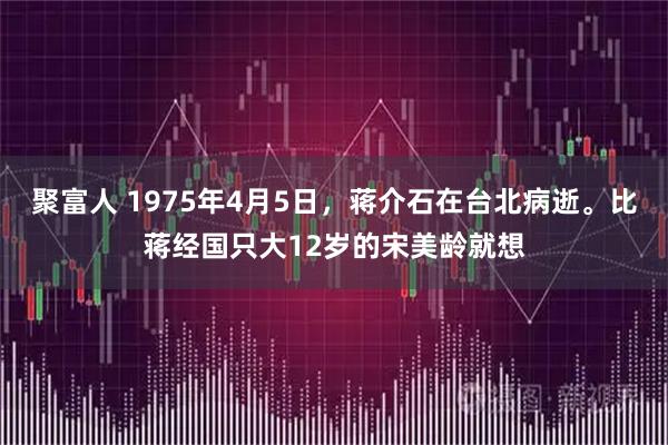 聚富人 1975年4月5日，蒋介石在台北病逝。比蒋经国只大12岁的宋美龄就想