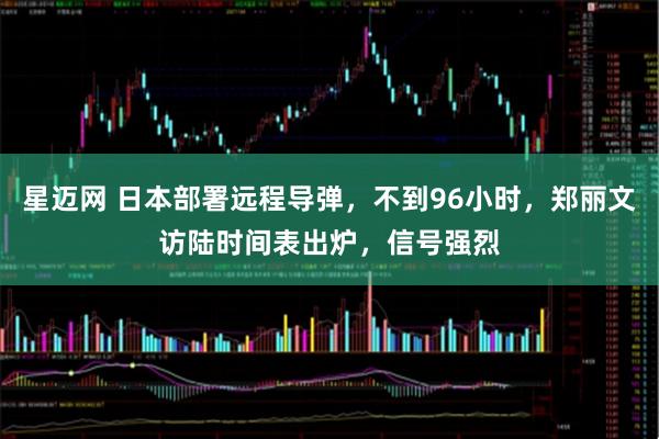 星迈网 日本部署远程导弹，不到96小时，郑丽文访陆时间表出炉，信号强烈