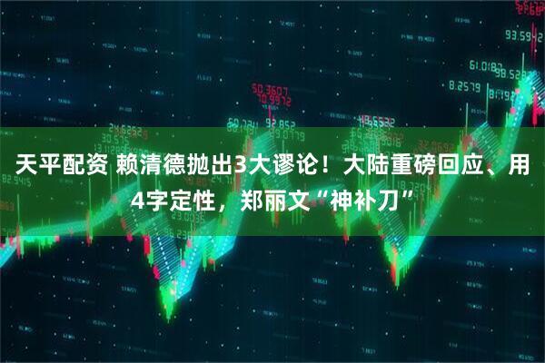 天平配资 赖清德抛出3大谬论!大陆重磅回应、用4字定性,郑丽文“神补刀”