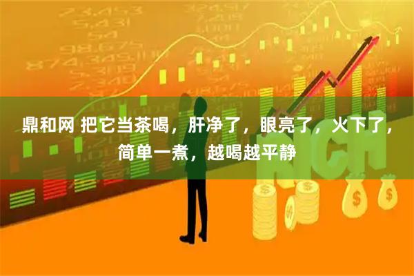 鼎和网 把它当茶喝，肝净了，眼亮了，火下了，简单一煮，越喝越平静
