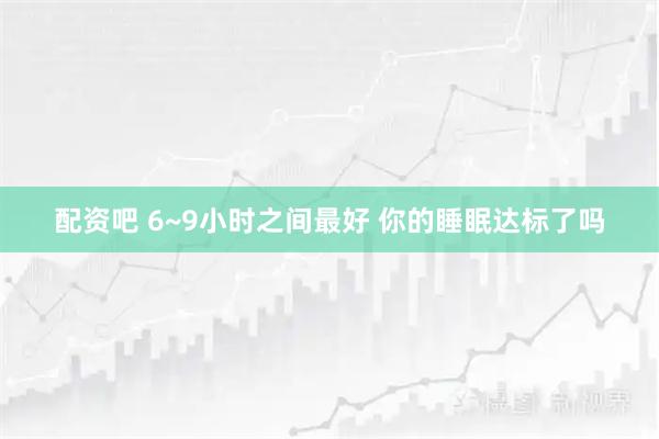 配资吧 6~9小时之间最好 你的睡眠达标了吗