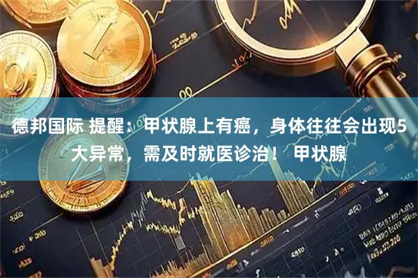 德邦国际 提醒：甲状腺上有癌，身体往往会出现5大异常，需及时就医诊治！ 甲状腺
