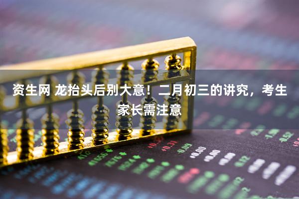 资生网 龙抬头后别大意！二月初三的讲究，考生家长需注意