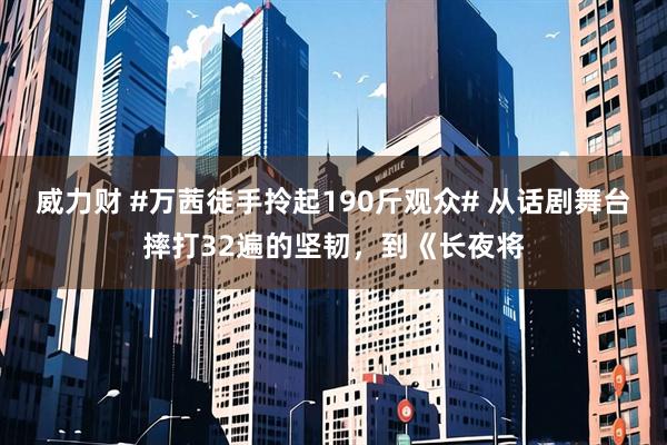 威力财 #万茜徒手拎起190斤观众# 从话剧舞台摔打32遍的坚韧，到《长夜将