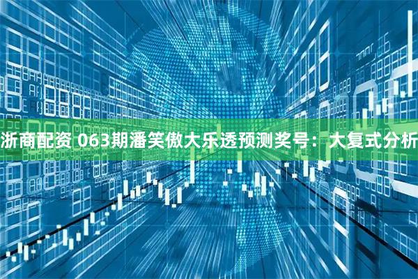 浙商配资 063期潘笑傲大乐透预测奖号:大复式分析