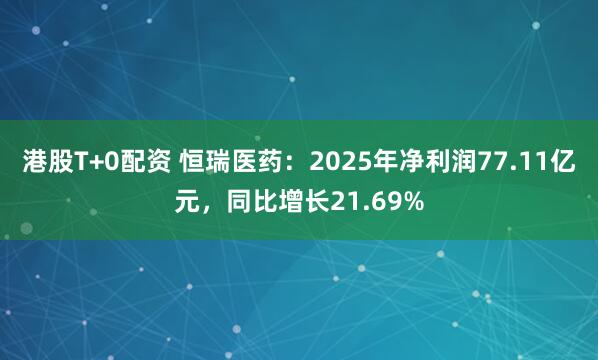 港股T+0配资 恒瑞医药：2025年净利润77.11亿元，同比增长21.69%