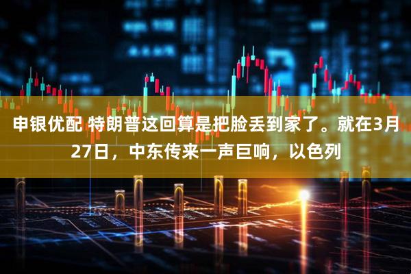 申银优配 特朗普这回算是把脸丢到家了。就在3月27日,中东传来一声巨响,以色列