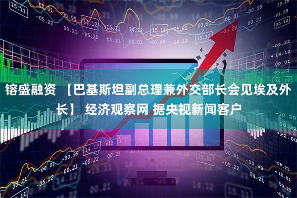 镕盛融资 【巴基斯坦副总理兼外交部长会见埃及外长】 经济观察网 据央视新闻客户