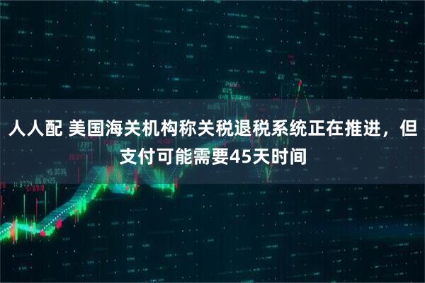 人人配 美国海关机构称关税退税系统正在推进，但支付可能需要45天时间