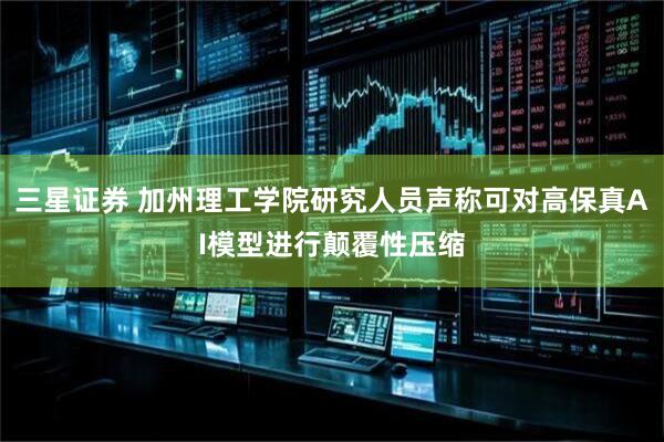 三星证券 加州理工学院研究人员声称可对高保真AI模型进行颠覆性压缩