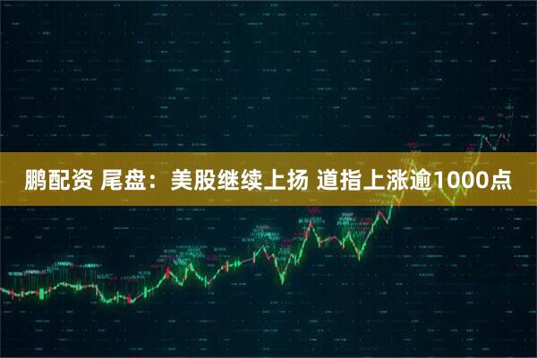 鹏配资 尾盘：美股继续上扬 道指上涨逾1000点