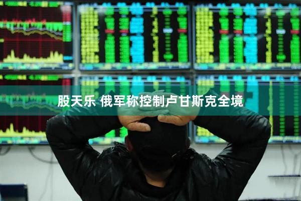股天乐 俄军称控制卢甘斯克全境