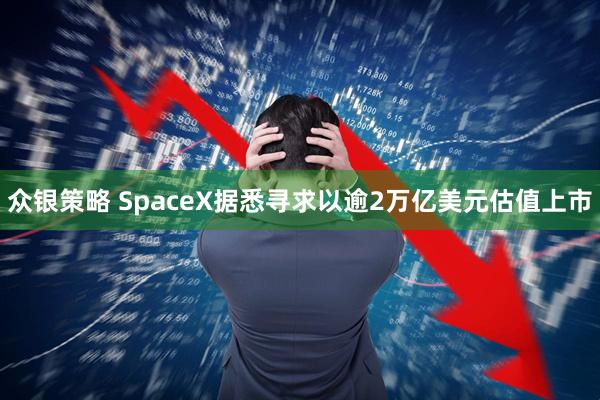 众银策略 SpaceX据悉寻求以逾2万亿美元估值上市