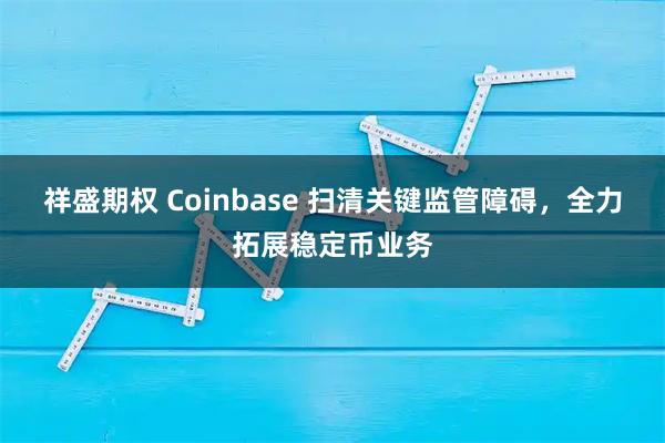 祥盛期权 Coinbase 扫清关键监管障碍，全力拓展稳定币业务