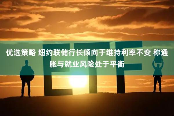 优选策略 纽约联储行长倾向于维持利率不变 称通胀与就业风险处于平衡