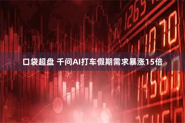 口袋超盘 千问AI打车假期需求暴涨15倍