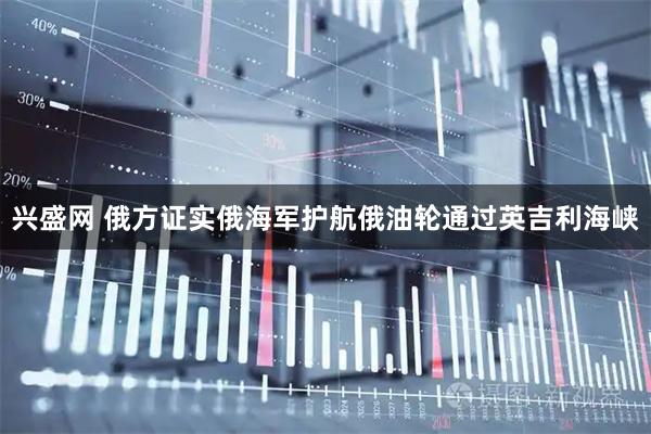 兴盛网 俄方证实俄海军护航俄油轮通过英吉利海峡