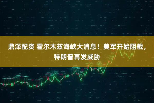 鼎泽配资 霍尔木兹海峡大消息！美军开始阻截，特朗普再发威胁