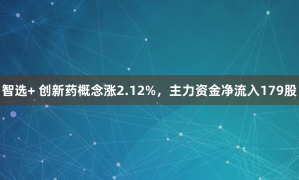 智选+ 创新药概念涨2.12%，主力资金净流入179股