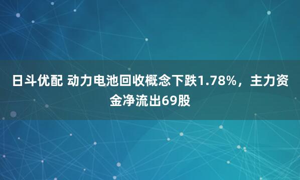 日斗优配 动力电池回收概念下跌1.78%，主力资金净流出69股