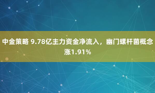 中金策略 9.78亿主力资金净流入，幽门螺杆菌概念涨1.91%