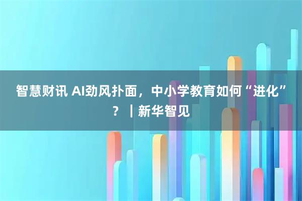 智慧财讯 AI劲风扑面，中小学教育如何“进化”？｜新华智见