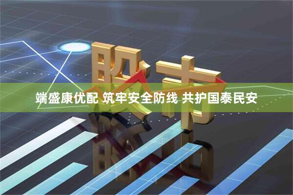 端盛康优配 筑牢安全防线 共护国泰民安