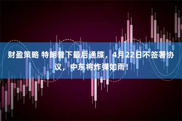 财盈策略 特朗普下最后通牒，4月22日不签署协议，中东将炸弹如雨！