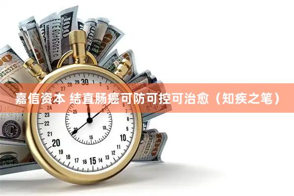 嘉信资本 结直肠癌可防可控可治愈（知疾之笔）