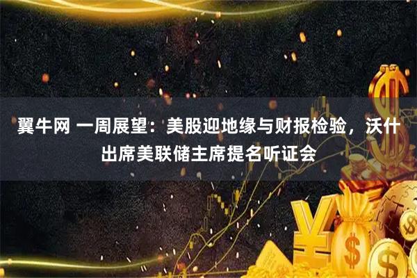 翼牛网 一周展望：美股迎地缘与财报检验，沃什出席美联储主席提名听证会