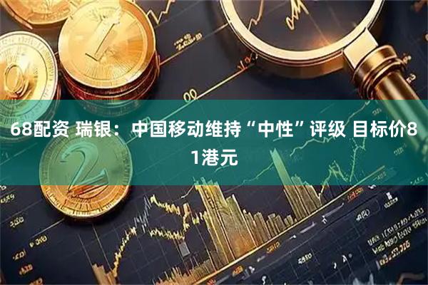 68配资 瑞银：中国移动维持“中性”评级 目标价81港元