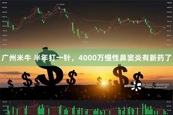 广州米牛 半年打一针，4000万慢性鼻窦炎有新药了